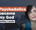 Title card shows Ashley Lande's face next to a caption 'psychedelics became my God'.
